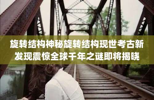 旋转结构神秘旋转结构现世考古新发现震惊全球千年之谜即将揭晓