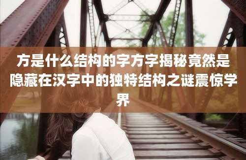 方是什么结构的字方字揭秘竟然是隐藏在汉字中的独特结构之谜震惊学界