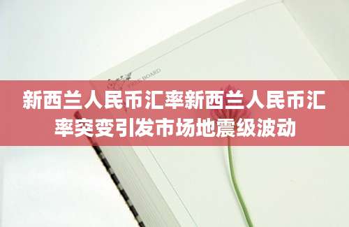 新西兰人民币汇率新西兰人民币汇率突变引发市场地震级波动