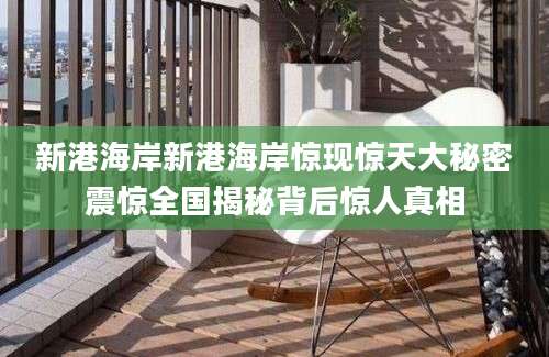 新港海岸新港海岸惊现惊天大秘密震惊全国揭秘背后惊人真相