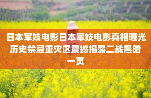 日本军妓电影日本军妓电影真相曝光历史禁忌重灾区震撼揭露二战黑暗一页