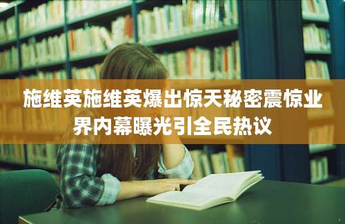 施维英施维英爆出惊天秘密震惊业界内幕曝光引全民热议