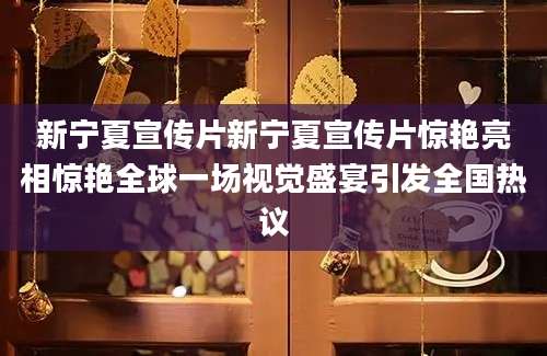 新宁夏宣传片新宁夏宣传片惊艳亮相惊艳全球一场视觉盛宴引发全国热议