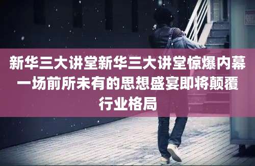新华三大讲堂新华三大讲堂惊爆内幕一场前所未有的思想盛宴即将颠覆行业格局