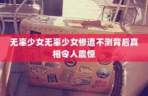 无辜少女无辜少女惨遭不测背后真相令人震惊