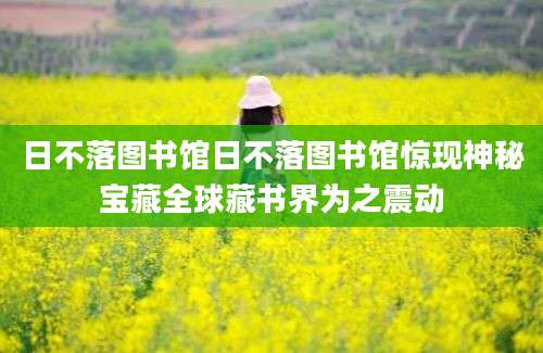 日不落图书馆日不落图书馆惊现神秘宝藏全球藏书界为之震动