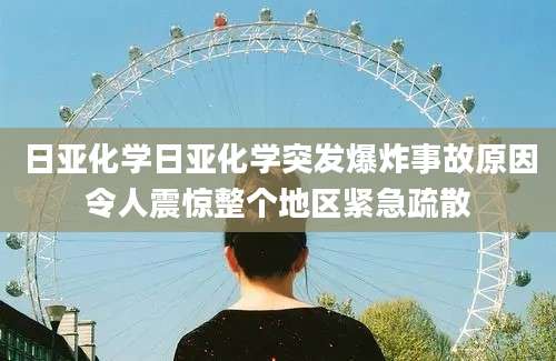 日亚化学日亚化学突发爆炸事故原因令人震惊整个地区紧急疏散