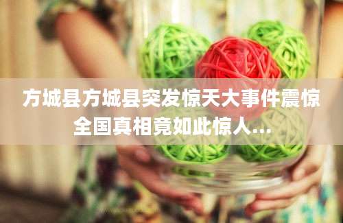 方城县方城县突发惊天大事件震惊全国真相竟如此惊人...