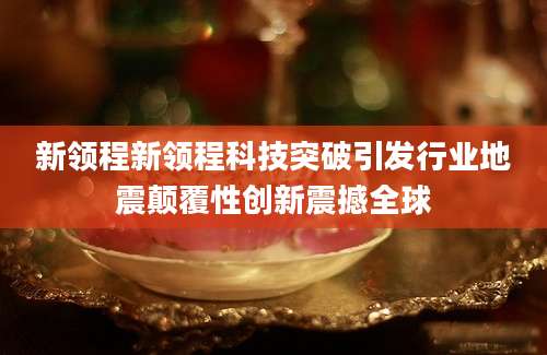 新领程新领程科技突破引发行业地震颠覆性创新震撼全球