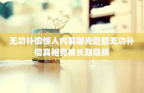 无功补偿惊人内幕曝光巨额无功补偿真相竟被长期隐瞒