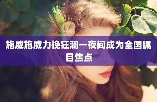 施威施威力挽狂澜一夜间成为全国瞩目焦点