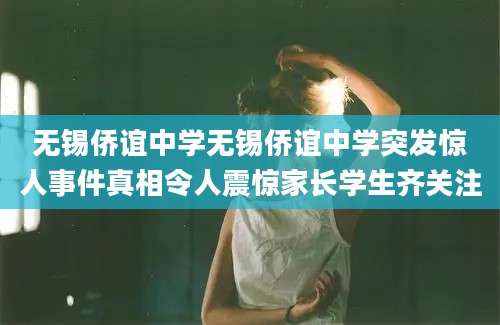 无锡侨谊中学无锡侨谊中学突发惊人事件真相令人震惊家长学生齐关注