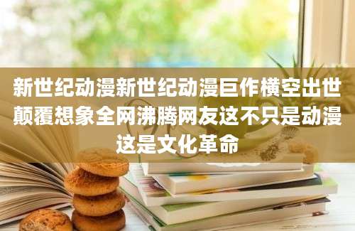 新世纪动漫新世纪动漫巨作横空出世颠覆想象全网沸腾网友这不只是动漫这是文化革命