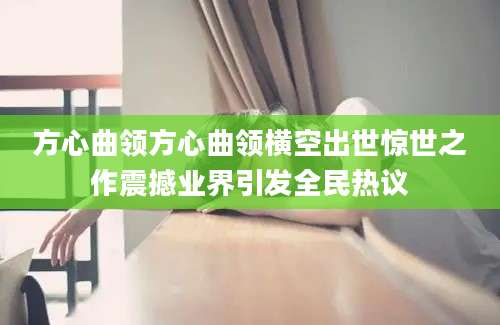 方心曲领方心曲领横空出世惊世之作震撼业界引发全民热议