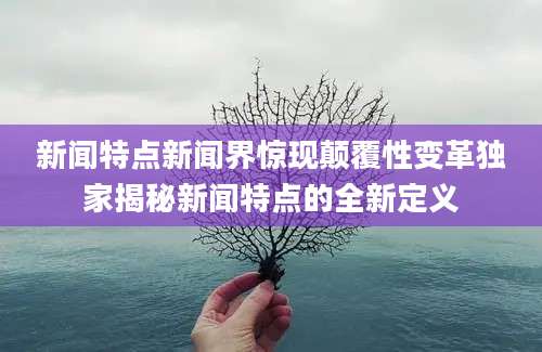 新闻特点新闻界惊现颠覆性变革独家揭秘新闻特点的全新定义