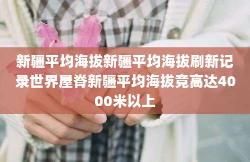 新疆平均海拔新疆平均海拔刷新记录世界屋脊新疆平均海拔竟高达4000米以上