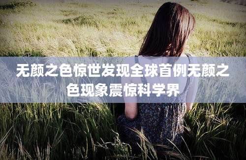 无颜之色惊世发现全球首例无颜之色现象震惊科学界