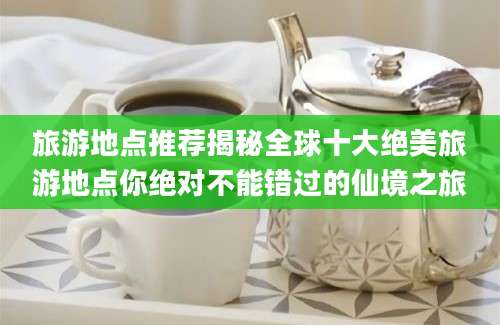 旅游地点推荐揭秘全球十大绝美旅游地点你绝对不能错过的仙境之旅