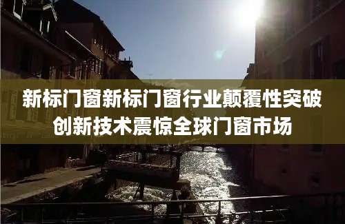 新标门窗新标门窗行业颠覆性突破创新技术震惊全球门窗市场