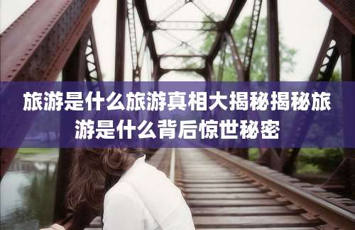 旅游是什么旅游真相大揭秘揭秘旅游是什么背后惊世秘密