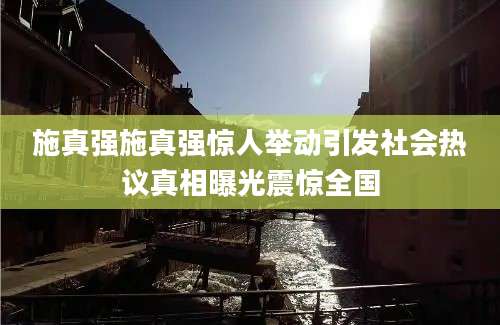 施真强施真强惊人举动引发社会热议真相曝光震惊全国