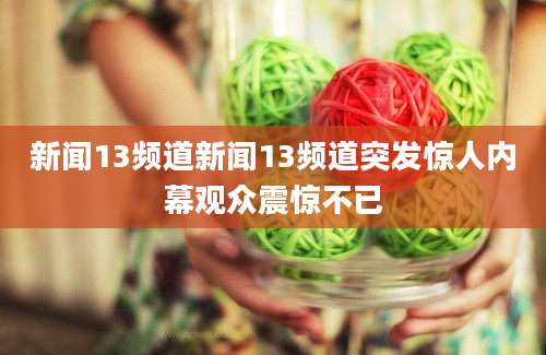 新闻13频道新闻13频道突发惊人内幕观众震惊不已