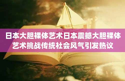 日本大胆裸体艺术日本震撼大胆裸体艺术挑战传统社会风气引发热议