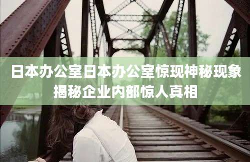 日本办公室日本办公室惊现神秘现象揭秘企业内部惊人真相