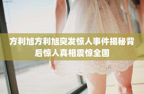 方利旭方利旭突发惊人事件揭秘背后惊人真相震惊全国
