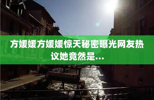 方媛媛方媛媛惊天秘密曝光网友热议她竟然是...