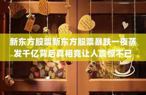 新东方股票新东方股票暴跌一夜蒸发千亿背后真相竟让人震惊不已