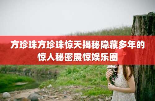 方珍珠方珍珠惊天揭秘隐藏多年的惊人秘密震惊娱乐圈