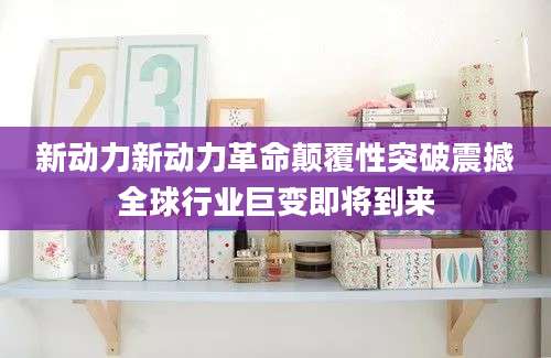 新动力新动力革命颠覆性突破震撼全球行业巨变即将到来