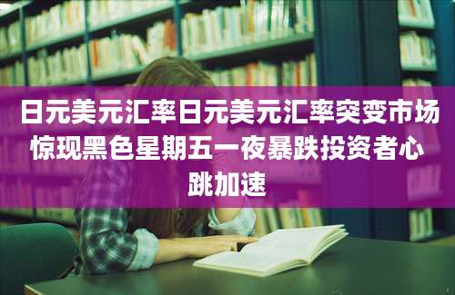 日元美元汇率日元美元汇率突变市场惊现黑色星期五一夜暴跌投资者心跳加速