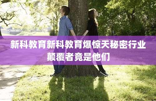 新科教育新科教育爆惊天秘密行业颠覆者竟是他们