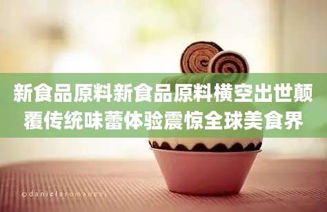 新食品原料新食品原料横空出世颠覆传统味蕾体验震惊全球美食界