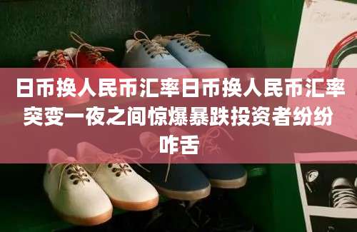 日币换人民币汇率日币换人民币汇率突变一夜之间惊爆暴跌投资者纷纷咋舌