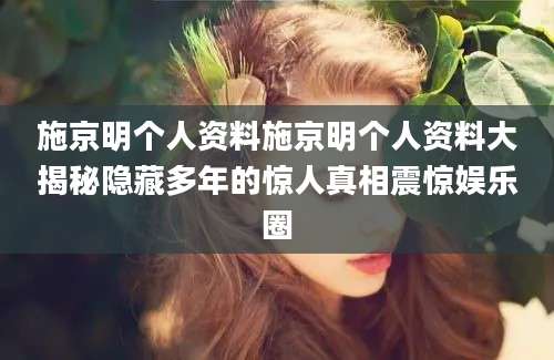施京明个人资料施京明个人资料大揭秘隐藏多年的惊人真相震惊娱乐圈