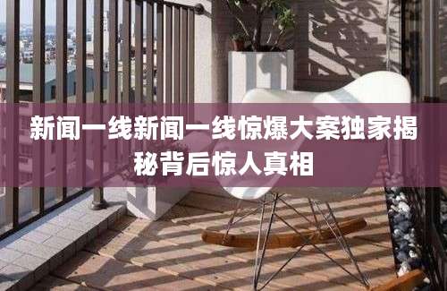 新闻一线新闻一线惊爆大案独家揭秘背后惊人真相