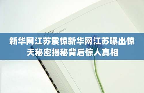 新华网江苏震惊新华网江苏曝出惊天秘密揭秘背后惊人真相