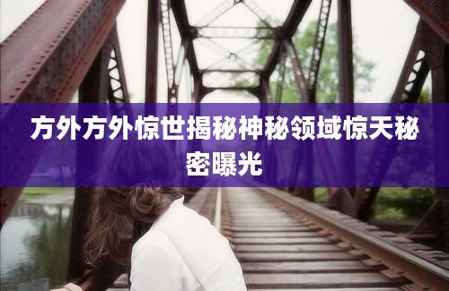 方外方外惊世揭秘神秘领域惊天秘密曝光