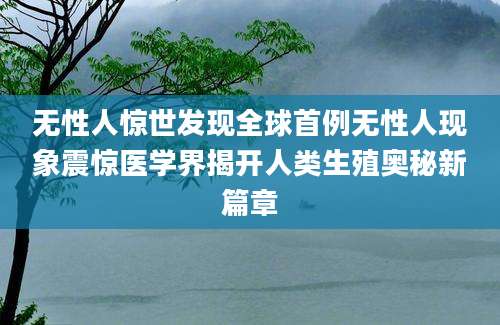 无性人惊世发现全球首例无性人现象震惊医学界揭开人类生殖奥秘新篇章