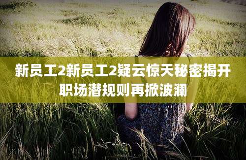 新员工2新员工2疑云惊天秘密揭开职场潜规则再掀波澜
