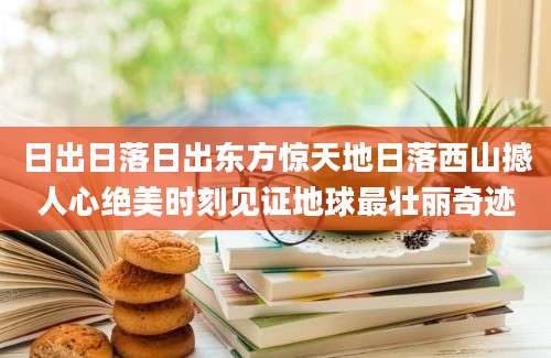 日出日落日出东方惊天地日落西山撼人心绝美时刻见证地球最壮丽奇迹