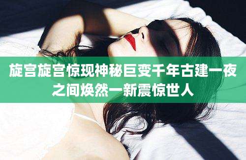 旋宫旋宫惊现神秘巨变千年古建一夜之间焕然一新震惊世人