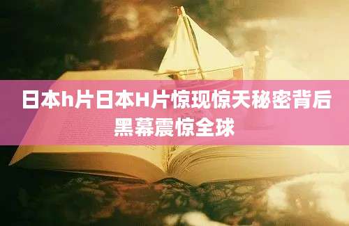 日本h片日本H片惊现惊天秘密背后黑幕震惊全球