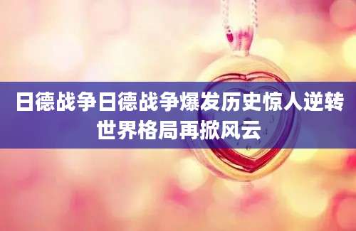 日德战争日德战争爆发历史惊人逆转世界格局再掀风云