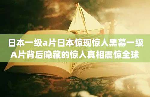 日本一级a片日本惊现惊人黑幕一级A片背后隐藏的惊人真相震惊全球