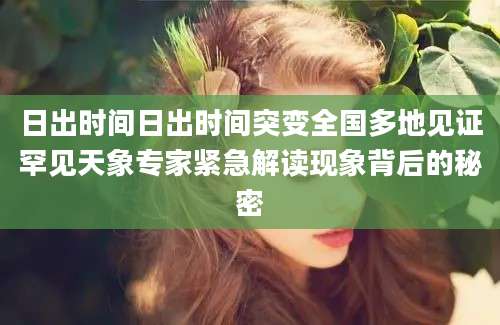 日出时间日出时间突变全国多地见证罕见天象专家紧急解读现象背后的秘密
