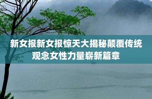 新女报新女报惊天大揭秘颠覆传统观念女性力量崭新篇章